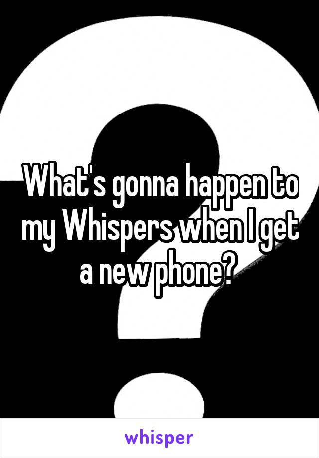 What's gonna happen to my Whispers when I get a new phone? 