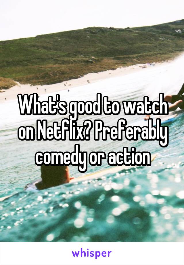 What's good to watch on Netflix? Preferably comedy or action