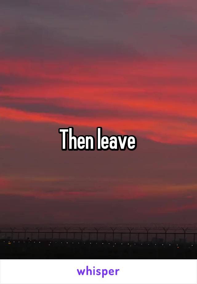 Then leave 