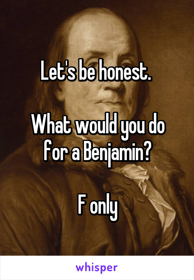 Let's be honest. 

What would you do for a Benjamin?

F only