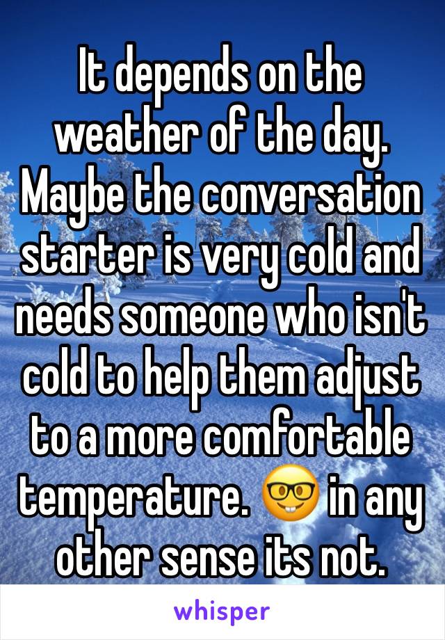 It depends on the weather of the day. Maybe the conversation starter is very cold and needs someone who isn't cold to help them adjust to a more comfortable temperature. 🤓 in any other sense its not.