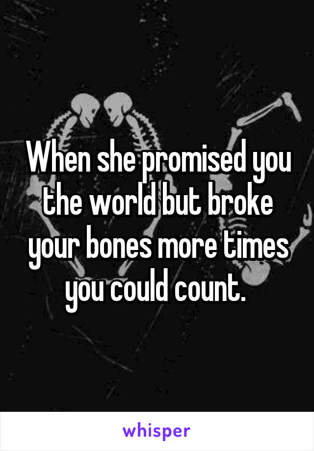 When she promised you the world but broke your bones more times you could count. 