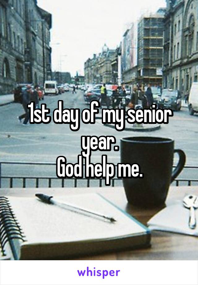 1st day of my senior year.
God help me.