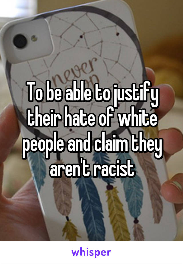 To be able to justify their hate of white people and claim they aren't racist