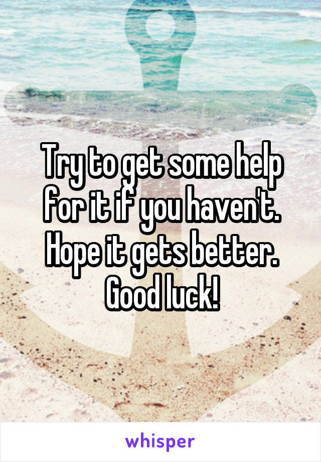 Try to get some help for it if you haven't. Hope it gets better. Good luck!