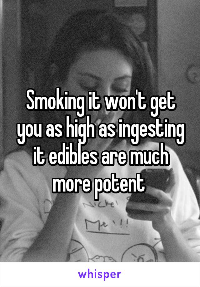 Smoking it won't get you as high as ingesting it edibles are much more potent 