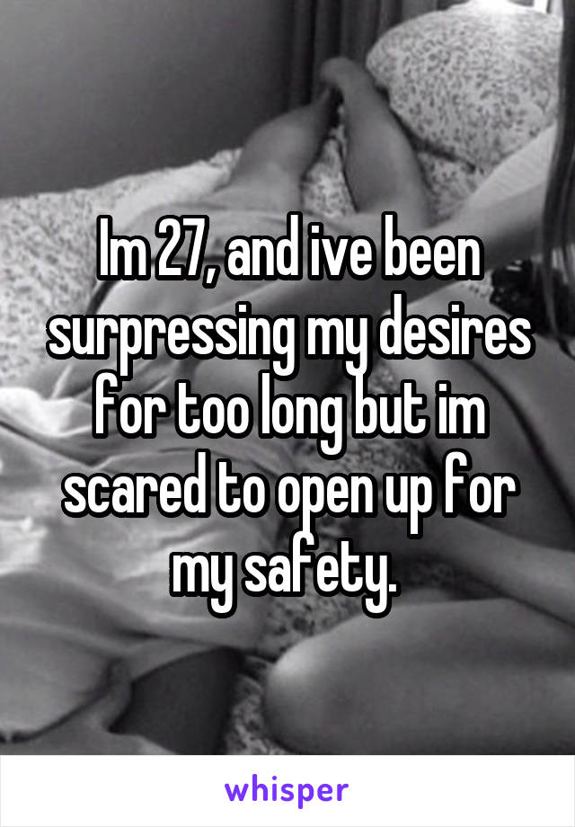 Im 27, and ive been surpressing my desires for too long but im scared to open up for my safety. 