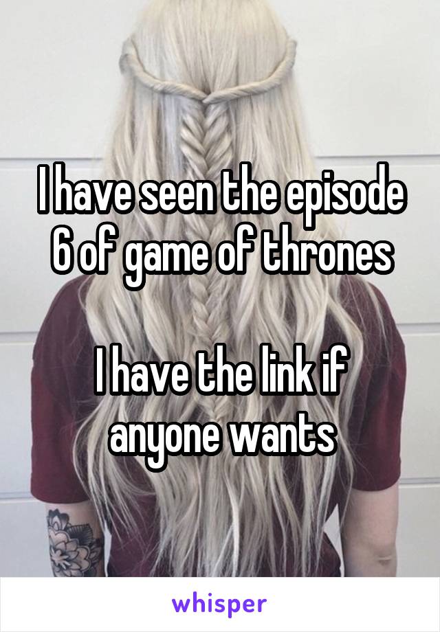 I have seen the episode 6 of game of thrones

I have the link if anyone wants