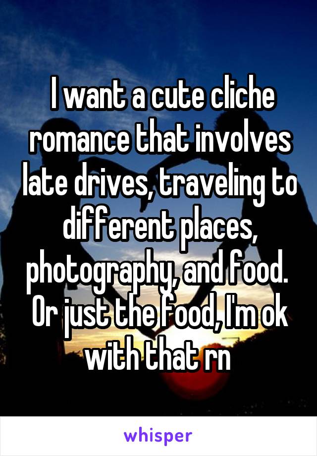  I want a cute cliche romance that involves late drives, traveling to different places, photography, and food. 
Or just the food, I'm ok with that rn 