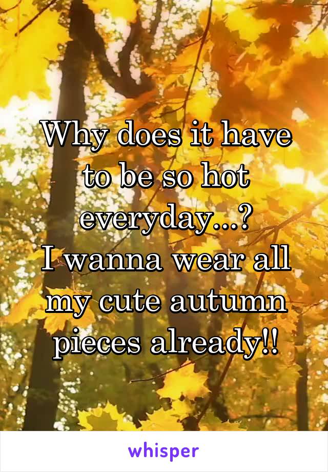 Why does it have to be so hot everyday...?
I wanna wear all my cute autumn pieces already!!