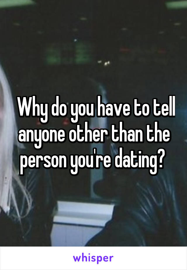  Why do you have to tell anyone other than the person you're dating? 