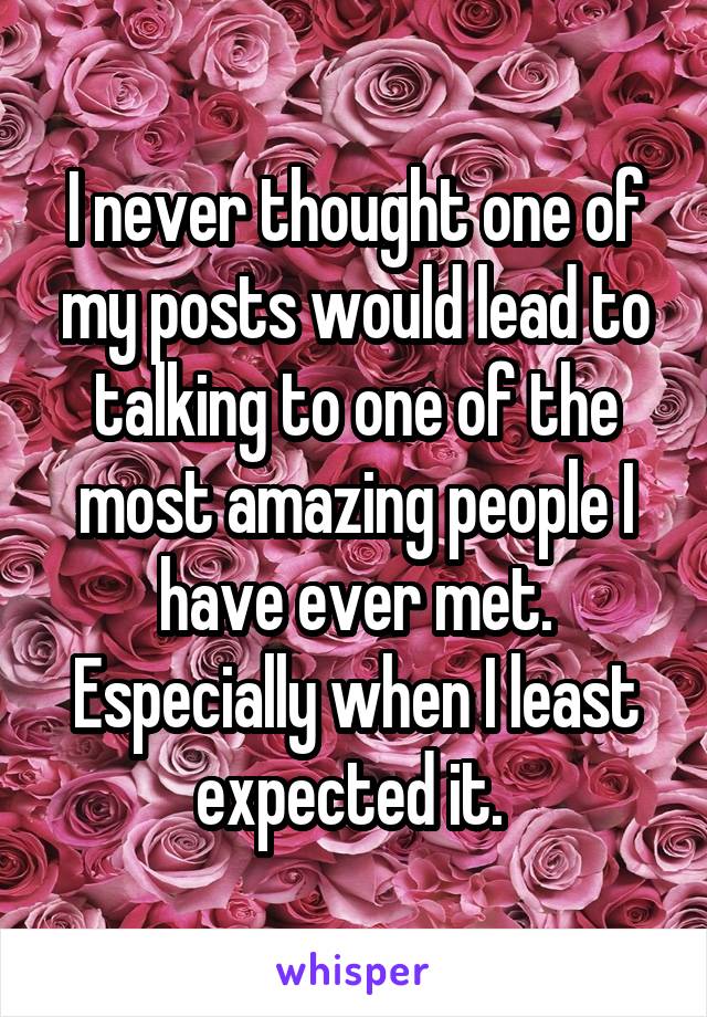 I never thought one of my posts would lead to talking to one of the most amazing people I have ever met. Especially when I least expected it. 