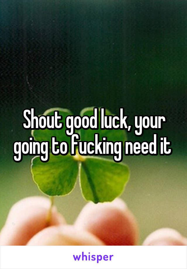 Shout good luck, your going to fucking need it 