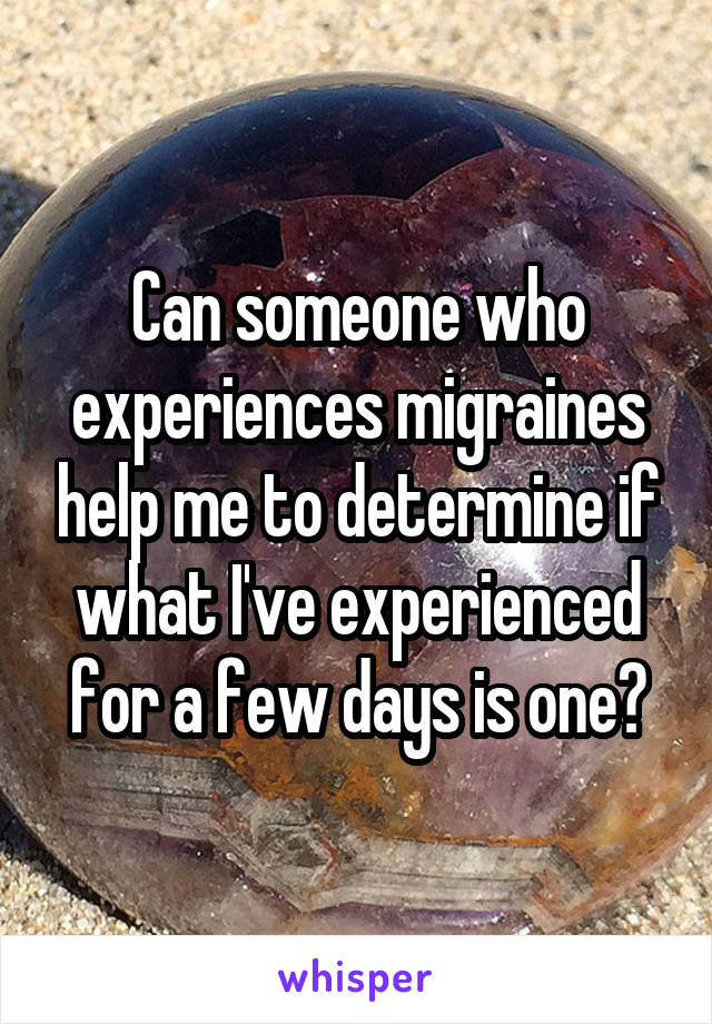 Can someone who experiences migraines help me to determine if what I've experienced for a few days is one?