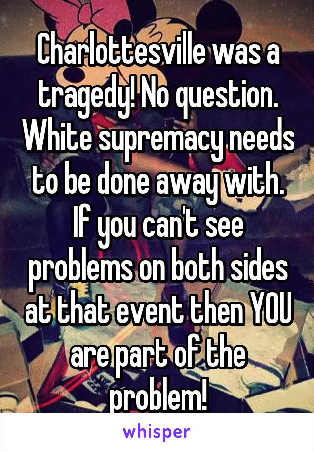 Charlottesville was a tragedy! No question. White supremacy needs to be done away with. If you can't see problems on both sides at that event then YOU are part of the problem!
