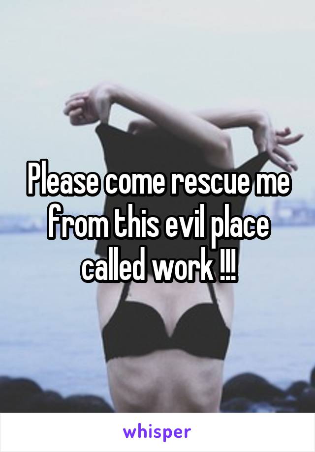 Please come rescue me from this evil place called work !!!