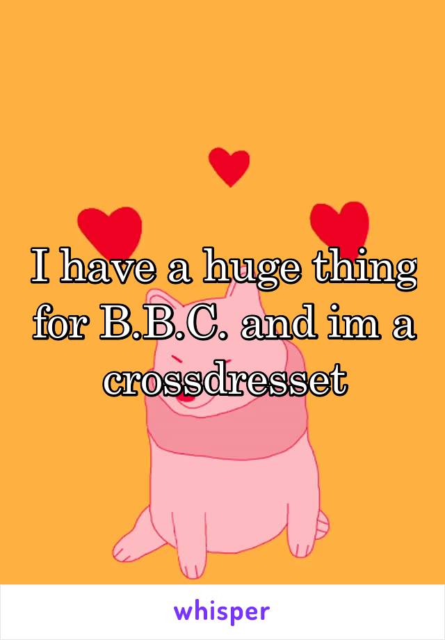 I have a huge thing for B.B.C. and im a crossdresset