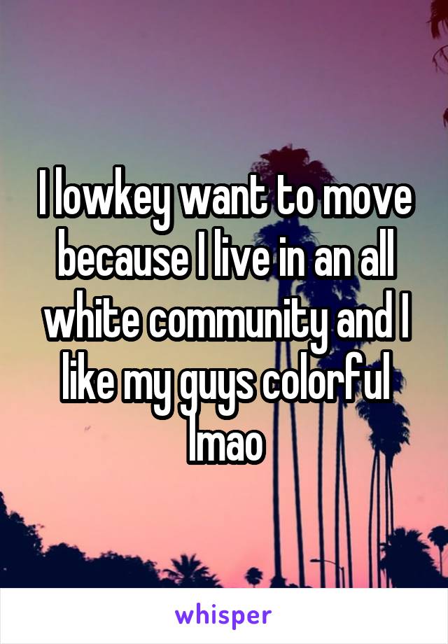 I lowkey want to move because I live in an all white community and I like my guys colorful lmao