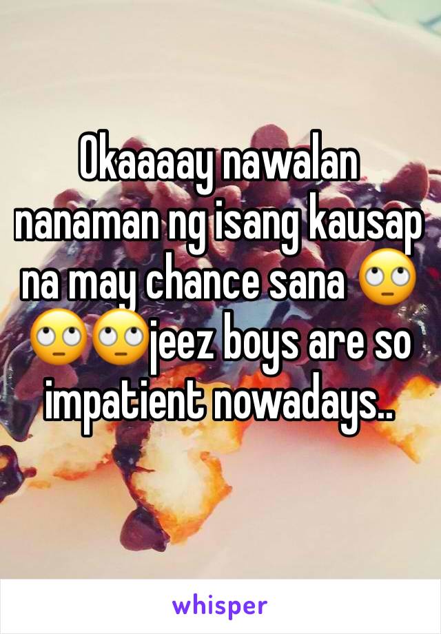 Okaaaay nawalan nanaman ng isang kausap na may chance sana 🙄🙄🙄jeez boys are so impatient nowadays..