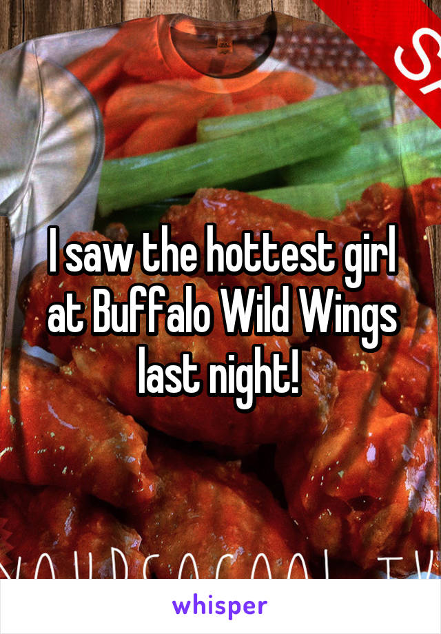 I saw the hottest girl at Buffalo Wild Wings last night! 