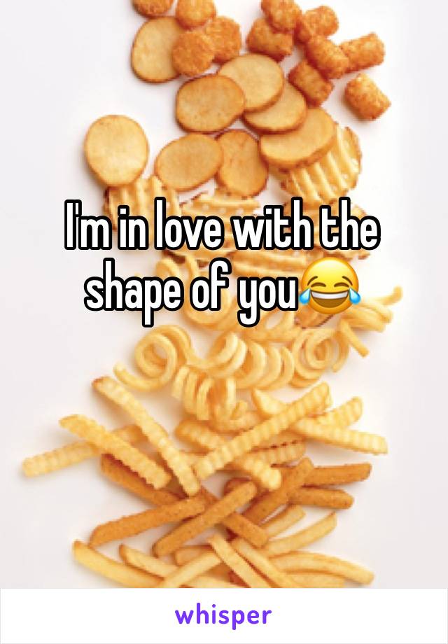 I'm in love with the 
shape of you😂