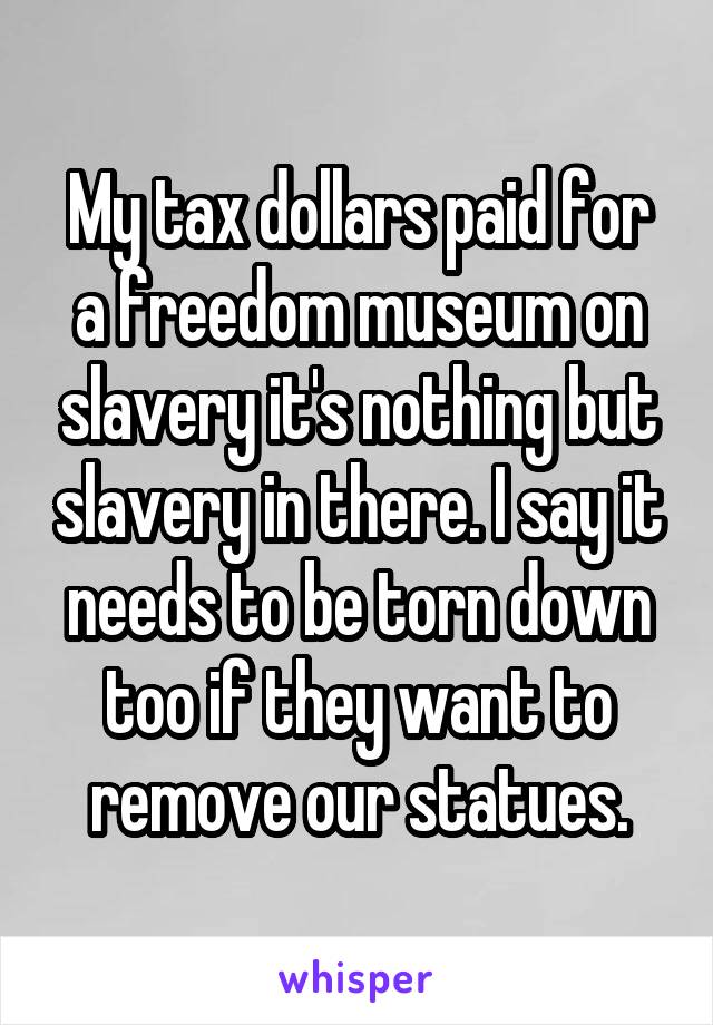 My tax dollars paid for a freedom museum on slavery it's nothing but slavery in there. I say it needs to be torn down too if they want to remove our statues.