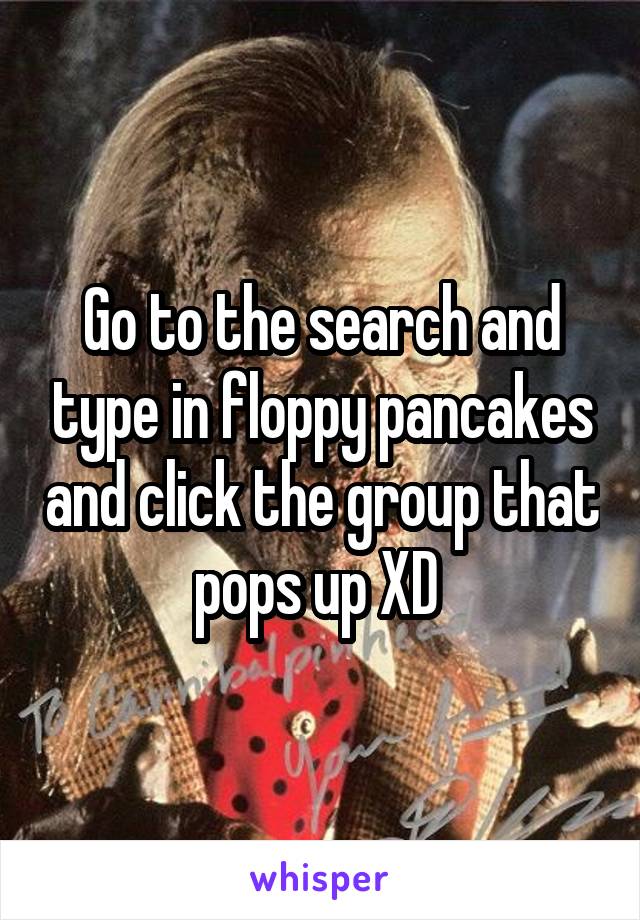 Go to the search and type in floppy pancakes and click the group that pops up XD 