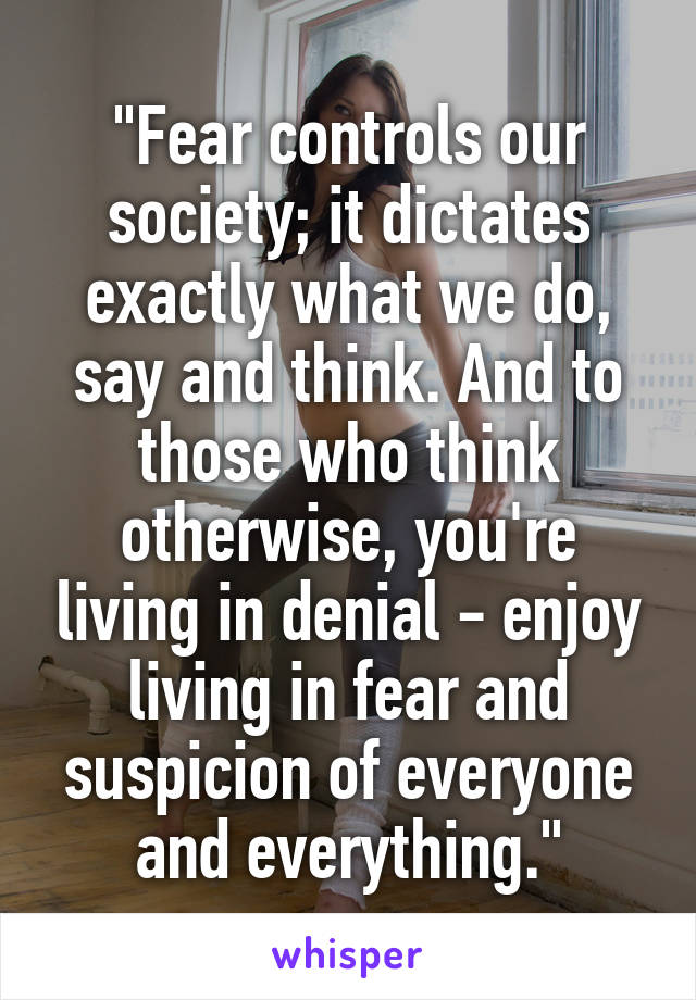 "Fear controls our society; it dictates exactly what we do, say and think. And to those who think otherwise, you're living in denial - enjoy living in fear and suspicion of everyone and everything."