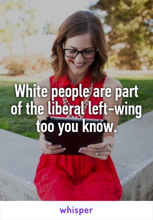 White people are part of the liberal left-wing too you know.