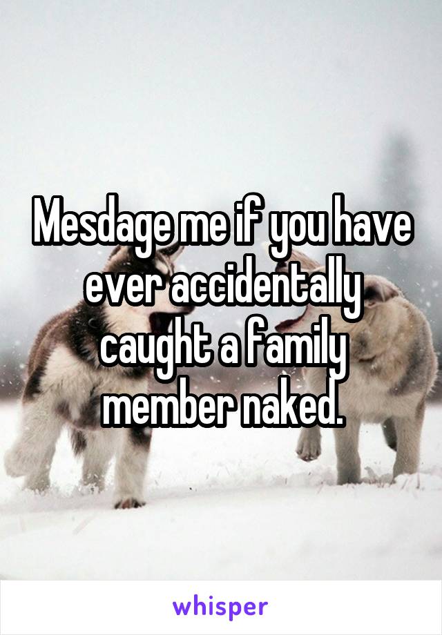 Mesdage me if you have ever accidentally caught a family member naked.