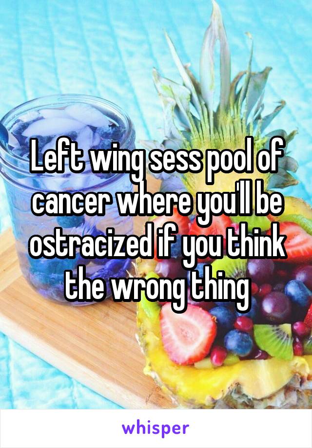 Left wing sess pool of cancer where you'll be ostracized if you think the wrong thing