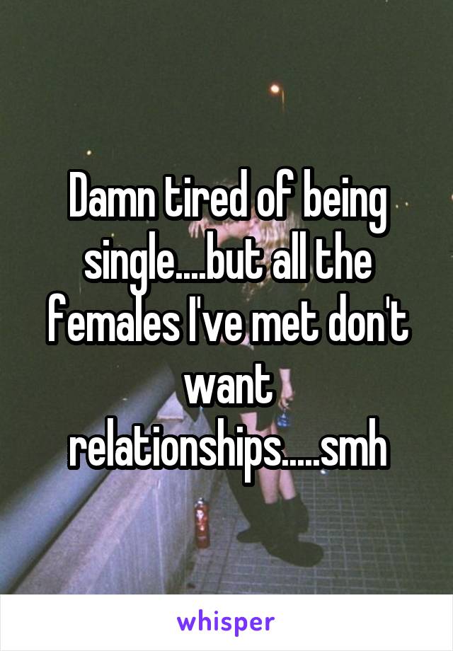 Damn tired of being single....but all the females I've met don't want relationships.....smh