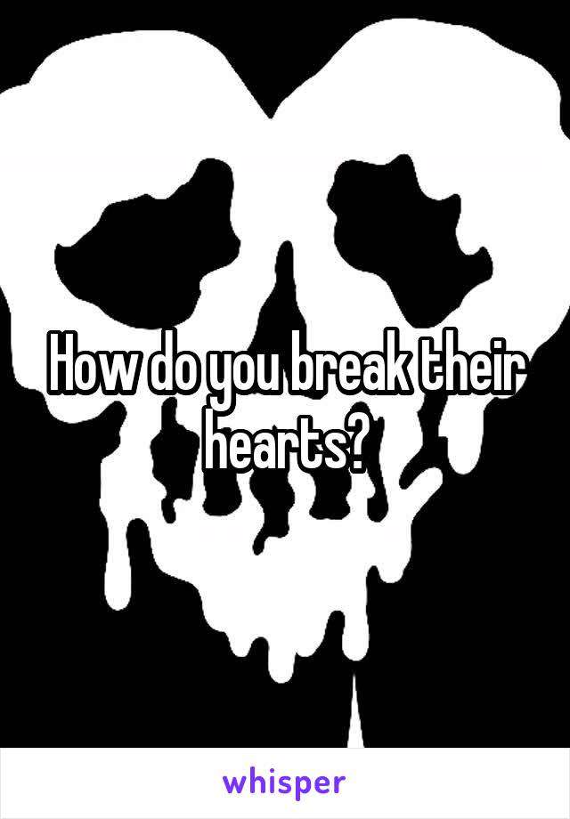 How do you break their hearts?