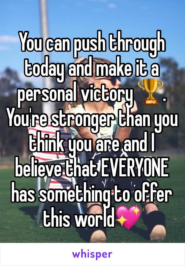 You can push through today and make it a personal victory 🏆. You're stronger than you think you are and I believe that EVERYONE has something to offer this world💖