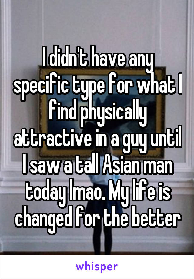 I didn't have any specific type for what I find physically attractive in a guy until I saw a tall Asian man today lmao. My life is changed for the better