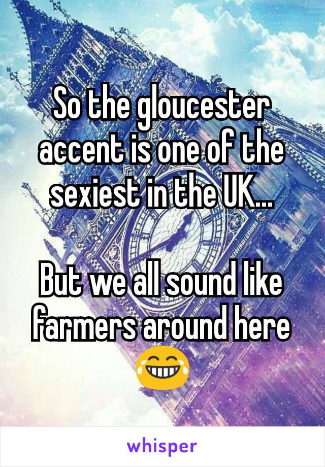 So the gloucester accent is one of the sexiest in the UK...

But we all sound like farmers around here 😂
