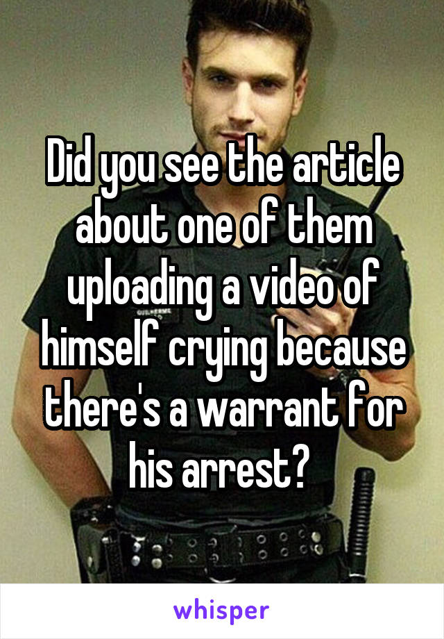 Did you see the article about one of them uploading a video of himself crying because there's a warrant for his arrest? 