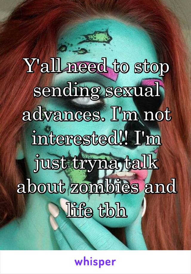 Y'all need to stop sending sexual advances. I'm not interested!! I'm just tryna talk about zombies and life tbh