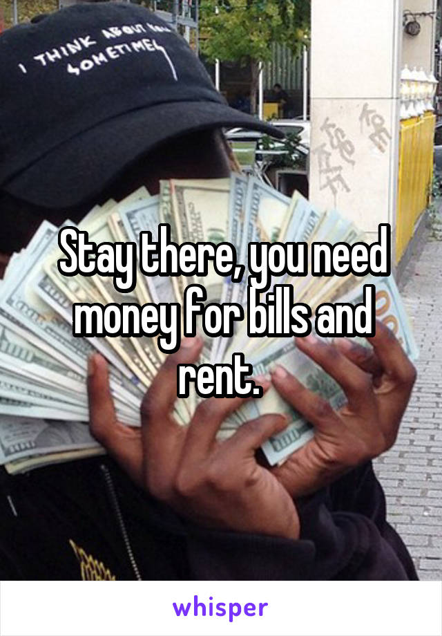 Stay there, you need money for bills and rent. 