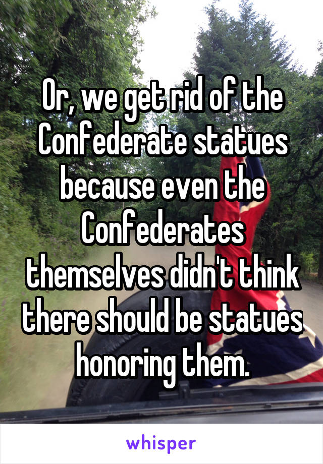 Or, we get rid of the Confederate statues because even the Confederates themselves didn't think there should be statues honoring them.