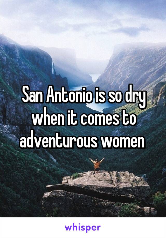 San Antonio is so dry when it comes to adventurous women 