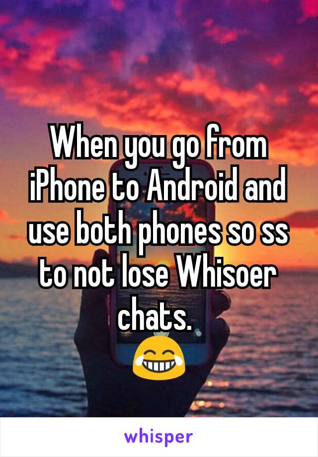 When you go from iPhone to Android and use both phones so ss to not lose Whisoer chats. 
😂