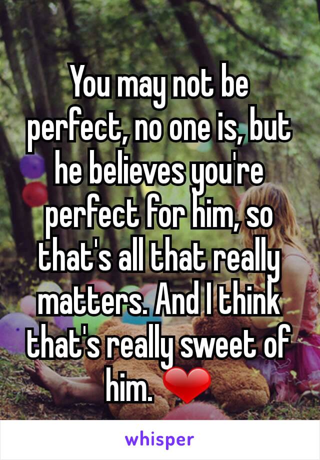 You may not be perfect, no one is, but he believes you're perfect for him, so that's all that really matters. And I think that's really sweet of him. ❤
