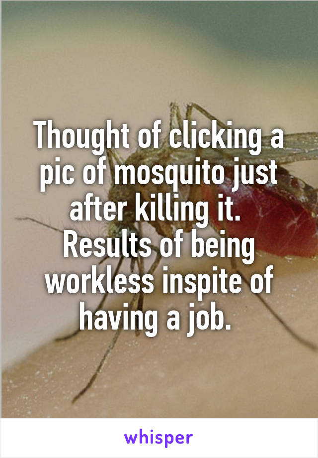 Thought of clicking a pic of mosquito just after killing it. 
Results of being
workless inspite of
having a job. 