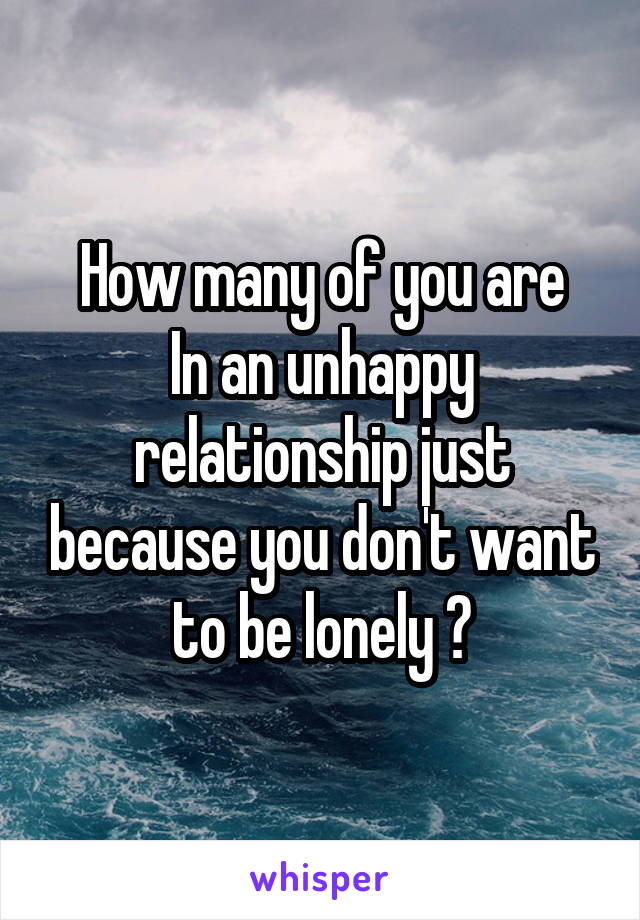 How many of you are
In an unhappy relationship just because you don't want to be lonely ?