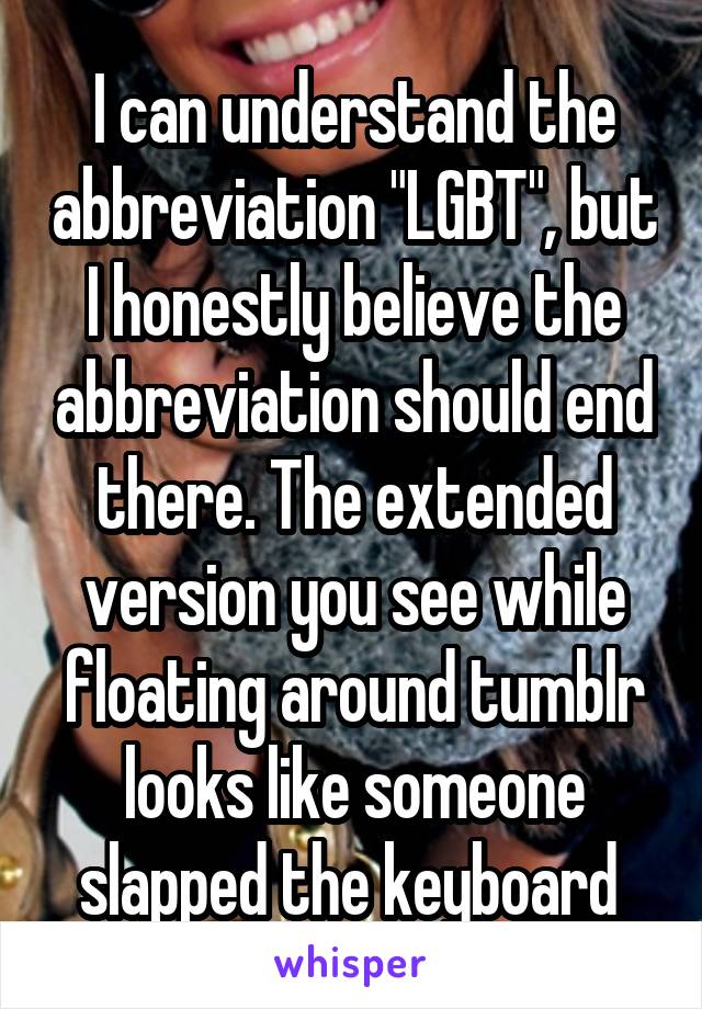 I can understand the abbreviation "LGBT", but I honestly believe the abbreviation should end there. The extended version you see while floating around tumblr looks like someone slapped the keyboard 
