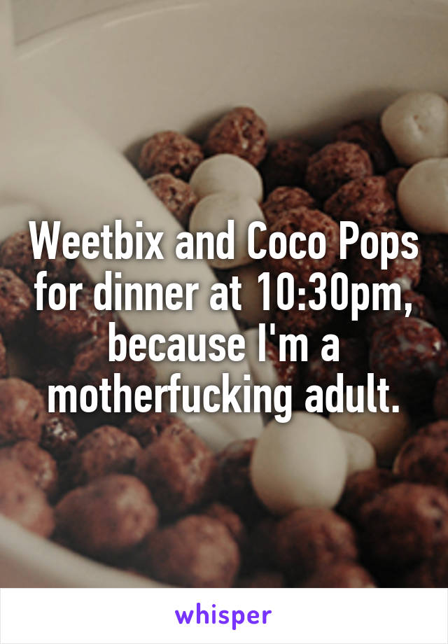 Weetbix and Coco Pops for dinner at 10:30pm, because I'm a motherfucking adult.
