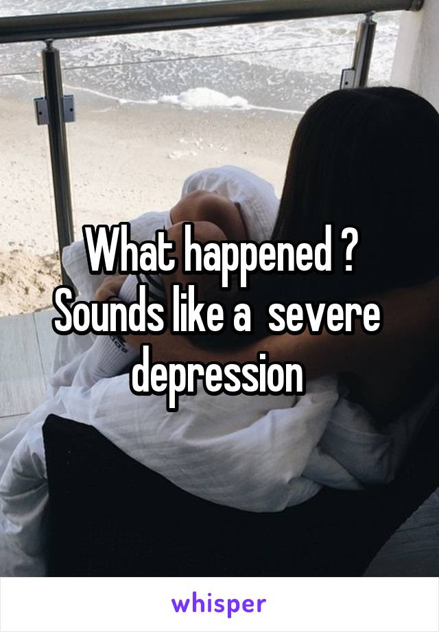What happened ? Sounds like a  severe  depression 