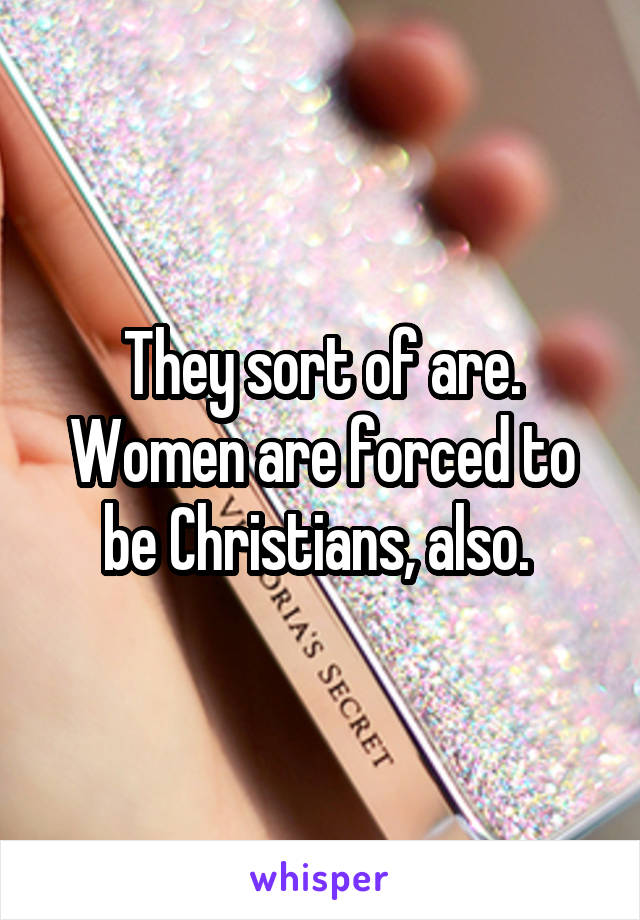 They sort of are. Women are forced to be Christians, also. 