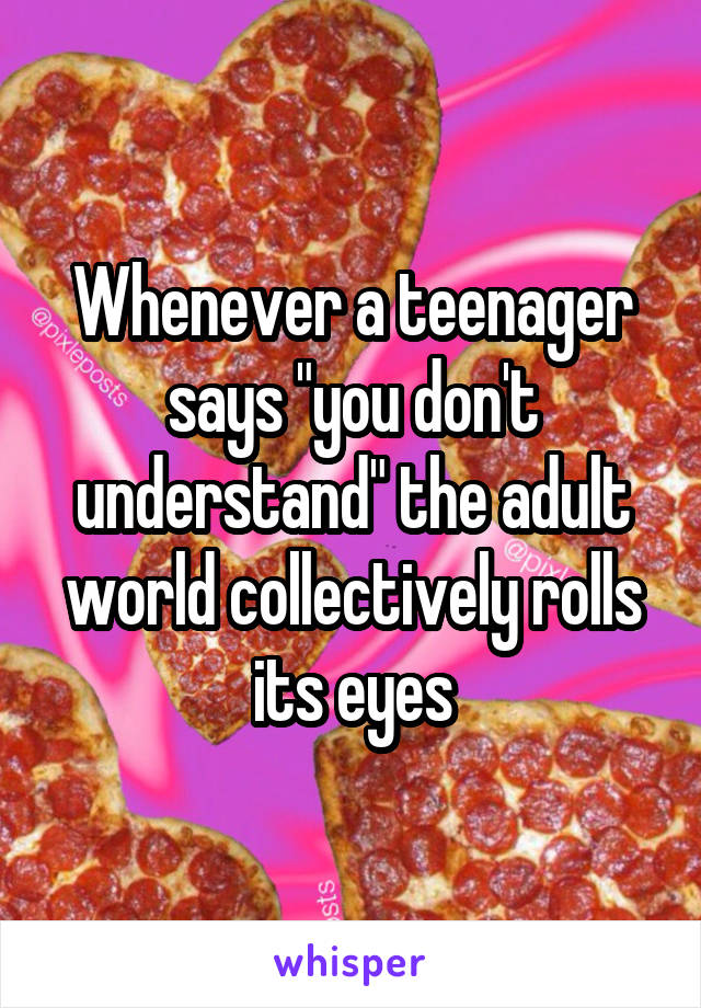 Whenever a teenager says "you don't understand" the adult world collectively rolls its eyes